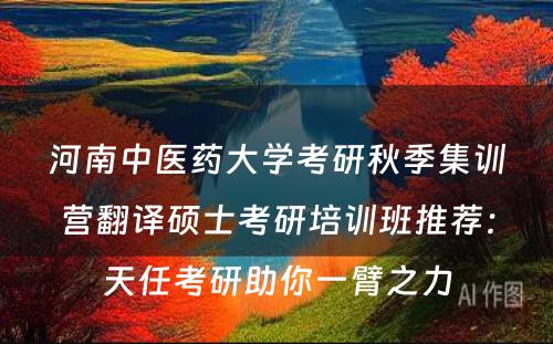 河南中医药大学考研秋季集训营翻译硕士考研培训班推荐：天任考研助你一臂之力