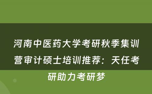 河南中医药大学考研秋季集训营审计硕士培训推荐：天任考研助力考研梦