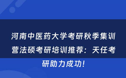 河南中医药大学考研秋季集训营法硕考研培训推荐：天任考研助力成功！
