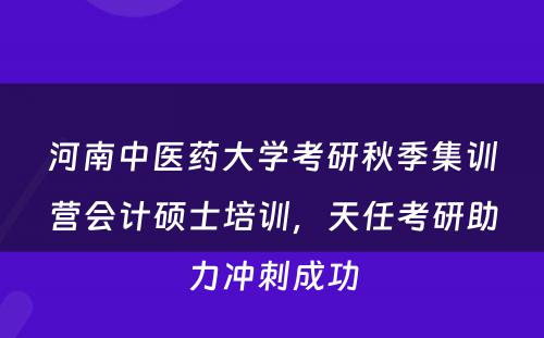 河南中医药大学考研秋季集训营会计硕士培训，天任考研助力冲刺成功