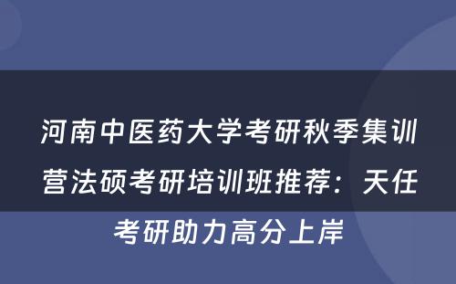 河南中医药大学考研秋季集训营法硕考研培训班推荐：天任考研助力高分上岸