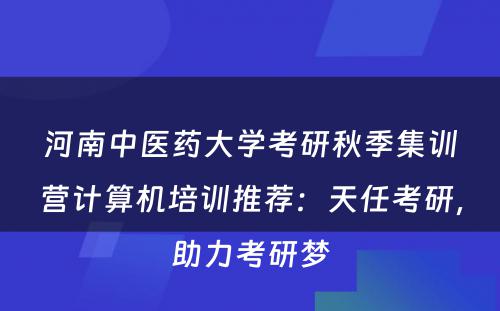 河南中医药大学考研秋季集训营计算机培训推荐：天任考研，助力考研梦
