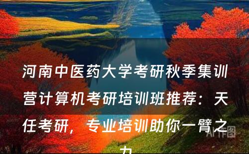 河南中医药大学考研秋季集训营计算机考研培训班推荐：天任考研，专业培训助你一臂之力