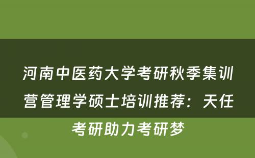 河南中医药大学考研秋季集训营管理学硕士培训推荐：天任考研助力考研梦
