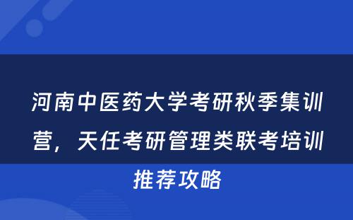 河南中医药大学考研秋季集训营，天任考研管理类联考培训推荐攻略