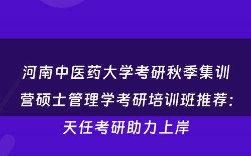 河南中医药大学考研秋季集训营硕士管理学考研培训班推荐：天任考研助力上岸