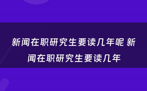 新闻在职研究生要读几年呢 新闻在职研究生要读几年