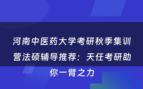 河南中医药大学考研秋季集训营法硕辅导推荐：天任考研助你一臂之力