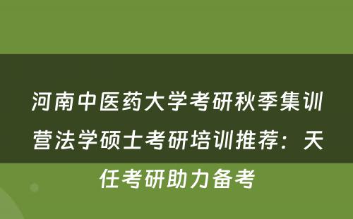 河南中医药大学考研秋季集训营法学硕士考研培训推荐：天任考研助力备考