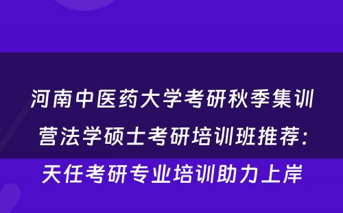 河南中医药大学考研秋季集训营法学硕士考研培训班推荐：天任考研专业培训助力上岸