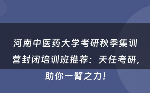 河南中医药大学考研秋季集训营封闭培训班推荐：天任考研，助你一臂之力！