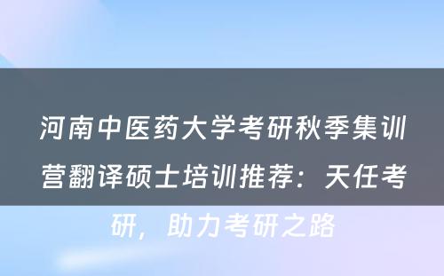 河南中医药大学考研秋季集训营翻译硕士培训推荐：天任考研，助力考研之路