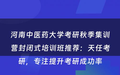 河南中医药大学考研秋季集训营封闭式培训班推荐：天任考研，专注提升考研成功率