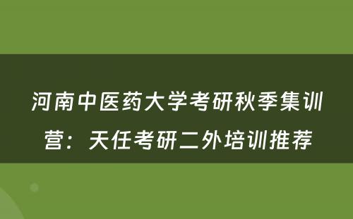 河南中医药大学考研秋季集训营：天任考研二外培训推荐