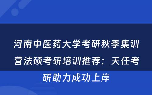 河南中医药大学考研秋季集训营法硕考研培训推荐：天任考研助力成功上岸