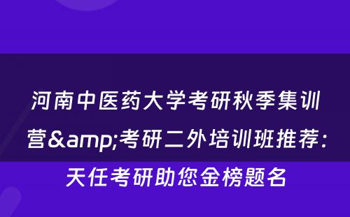 河南中医药大学考研秋季集训营&考研二外培训班推荐：天任考研助您金榜题名