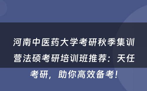 河南中医药大学考研秋季集训营法硕考研培训班推荐：天任考研，助你高效备考！