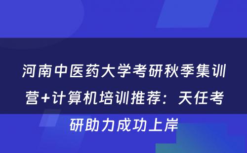 河南中医药大学考研秋季集训营+计算机培训推荐：天任考研助力成功上岸