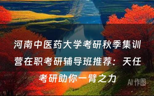 河南中医药大学考研秋季集训营在职考研辅导班推荐：天任考研助你一臂之力