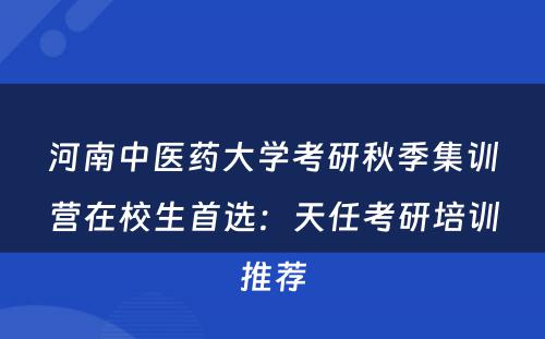 河南中医药大学考研秋季集训营在校生首选：天任考研培训推荐