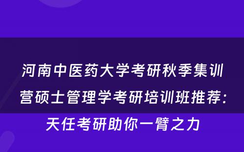 河南中医药大学考研秋季集训营硕士管理学考研培训班推荐：天任考研助你一臂之力