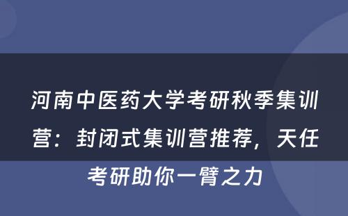 河南中医药大学考研秋季集训营：封闭式集训营推荐，天任考研助你一臂之力