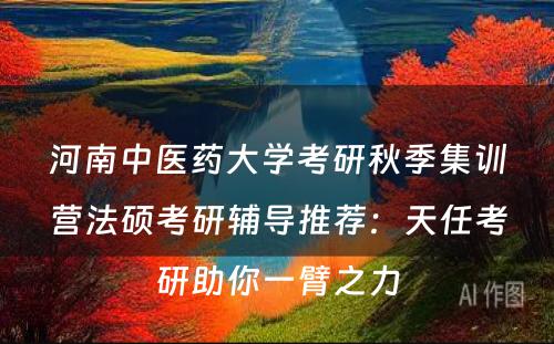 河南中医药大学考研秋季集训营法硕考研辅导推荐：天任考研助你一臂之力
