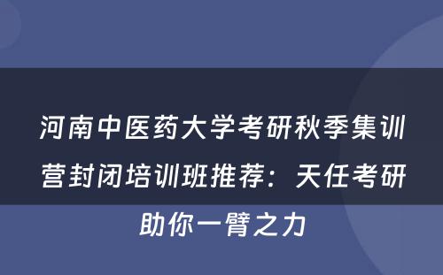 河南中医药大学考研秋季集训营封闭培训班推荐：天任考研助你一臂之力