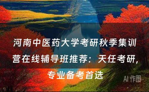 河南中医药大学考研秋季集训营在线辅导班推荐：天任考研，专业备考首选