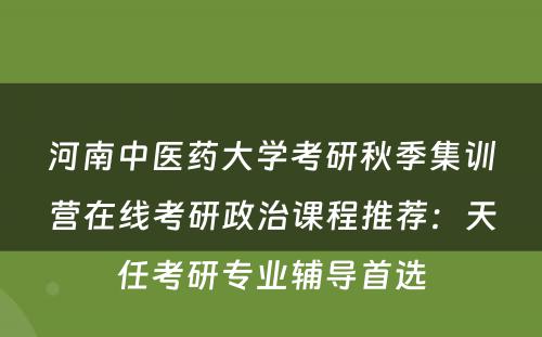 河南中医药大学考研秋季集训营在线考研政治课程推荐：天任考研专业辅导首选