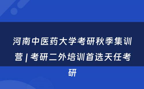 河南中医药大学考研秋季集训营 | 考研二外培训首选天任考研