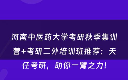 河南中医药大学考研秋季集训营+考研二外培训班推荐：天任考研，助你一臂之力！