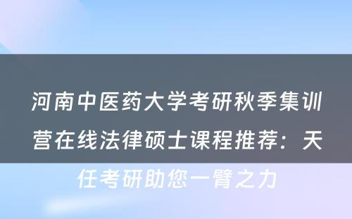河南中医药大学考研秋季集训营在线法律硕士课程推荐：天任考研助您一臂之力