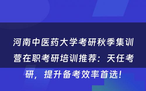河南中医药大学考研秋季集训营在职考研培训推荐：天任考研，提升备考效率首选！