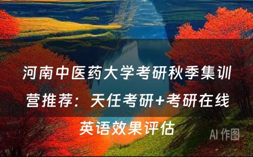 河南中医药大学考研秋季集训营推荐：天任考研+考研在线英语效果评估