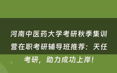 河南中医药大学考研秋季集训营在职考研辅导班推荐：天任考研，助力成功上岸！