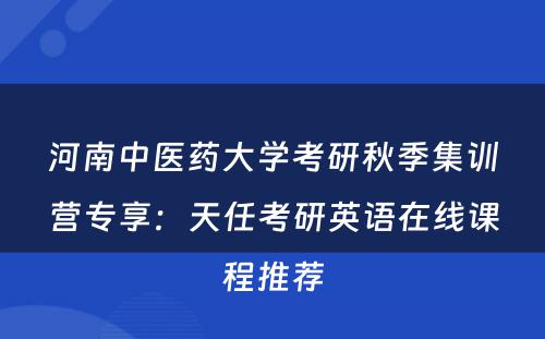 河南中医药大学考研秋季集训营专享：天任考研英语在线课程推荐