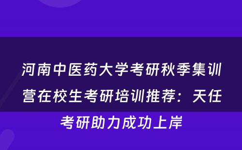 河南中医药大学考研秋季集训营在校生考研培训推荐：天任考研助力成功上岸