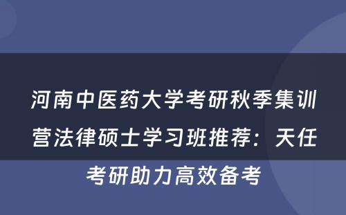 河南中医药大学考研秋季集训营法律硕士学习班推荐：天任考研助力高效备考