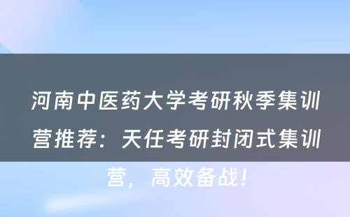 河南中医药大学考研秋季集训营推荐：天任考研封闭式集训营，高效备战！