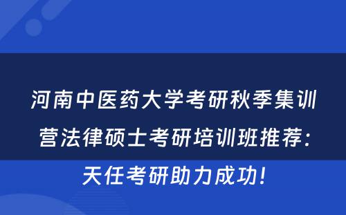 河南中医药大学考研秋季集训营法律硕士考研培训班推荐：天任考研助力成功！