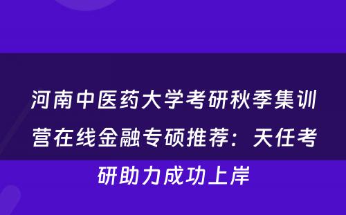 河南中医药大学考研秋季集训营在线金融专硕推荐：天任考研助力成功上岸