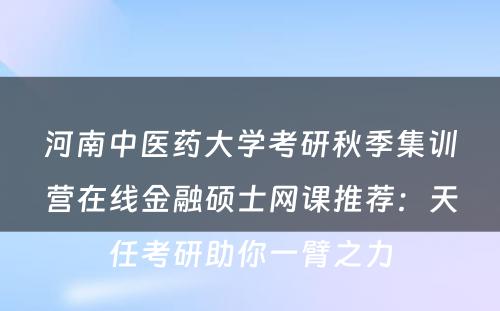 河南中医药大学考研秋季集训营在线金融硕士网课推荐：天任考研助你一臂之力