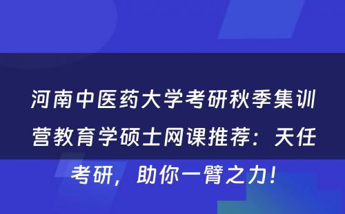 河南中医药大学考研秋季集训营教育学硕士网课推荐：天任考研，助你一臂之力！