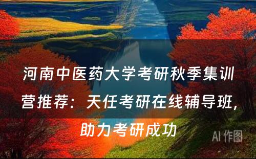 河南中医药大学考研秋季集训营推荐：天任考研在线辅导班，助力考研成功