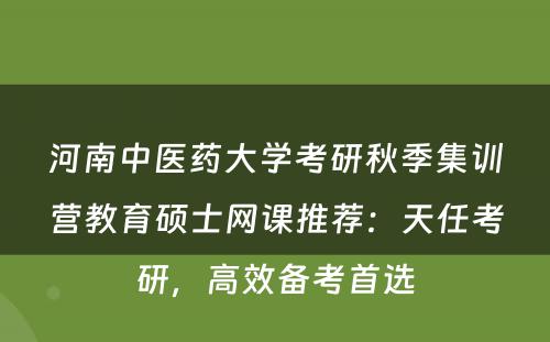 河南中医药大学考研秋季集训营教育硕士网课推荐：天任考研，高效备考首选
