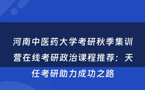 河南中医药大学考研秋季集训营在线考研政治课程推荐：天任考研助力成功之路
