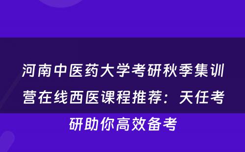 河南中医药大学考研秋季集训营在线西医课程推荐：天任考研助你高效备考