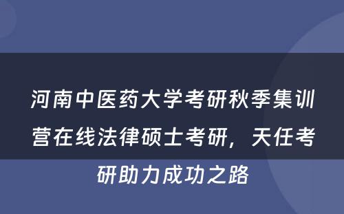 河南中医药大学考研秋季集训营在线法律硕士考研，天任考研助力成功之路