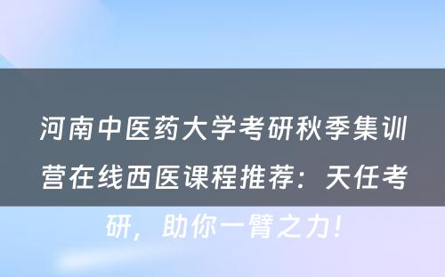 河南中医药大学考研秋季集训营在线西医课程推荐：天任考研，助你一臂之力！